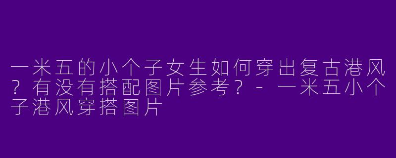 一米五的小个子女生如何穿出复古港风？有没有搭配图片参考？-一米五小个子港风穿搭图片