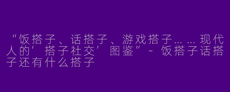 “饭搭子、话搭子、游戏搭子……现代人的‘搭子社交’图鉴”-饭搭子话搭子还有什么搭子