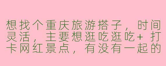 想找个重庆旅游搭子，时间灵活，主要想逛吃逛吃+打卡网红景点，有没有一起的？