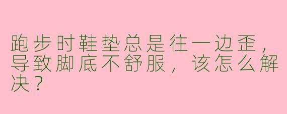 跑步时鞋垫总是往一边歪，导致脚底不舒服，该怎么解决？