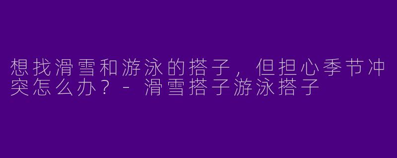 想找滑雪和游泳的搭子，但担心季节冲突怎么办？-滑雪搭子游泳搭子