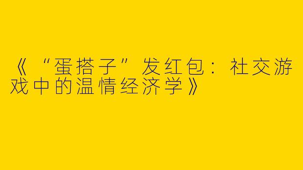 《“蛋搭子”发红包：社交游戏中的温情经济学》