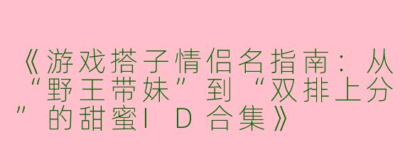 《游戏搭子情侣名指南：从“野王带妹”到“双排上分”的甜蜜ID合集》