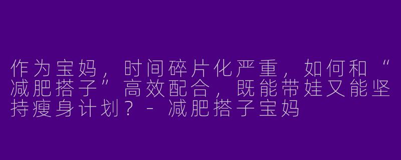 作为宝妈，时间碎片化严重，如何和“减肥搭子”高效配合，既能带娃又能坚持瘦身计划？-减肥搭子宝妈