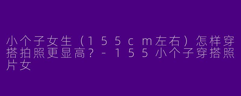小个子女生（155cm左右）怎样穿搭拍照更显高？-155小个子穿搭照片女