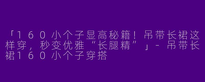 「160小个子显高秘籍！吊带长裙这样穿，秒变优雅“长腿精”」-吊带长裙160小个子穿搭