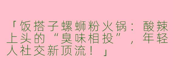 「饭搭子螺蛳粉火锅：酸辣上头的“臭味相投”，年轻人社交新顶流！」