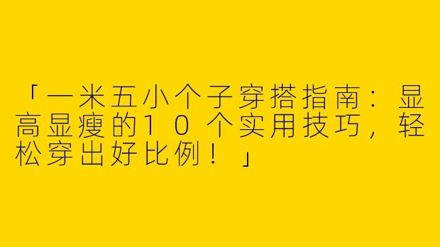 「一米五小个子穿搭指南：显高显瘦的10个实用技巧，轻松穿出好比例！」