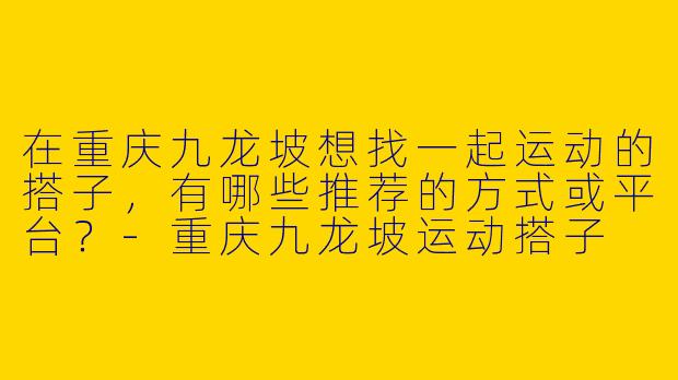 在重庆九龙坡想找一起运动的搭子，有哪些推荐的方式或平台？-重庆九龙坡运动搭子