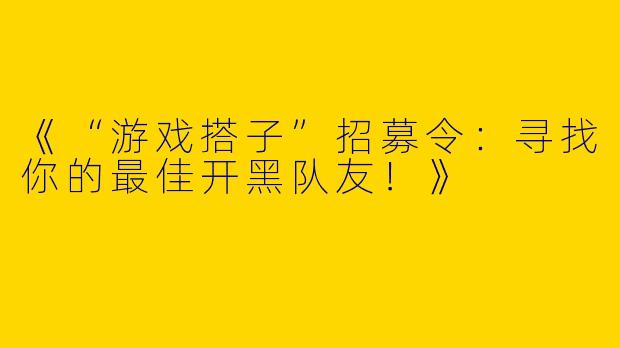 《“游戏搭子”招募令：寻找你的最佳开黑队友！》