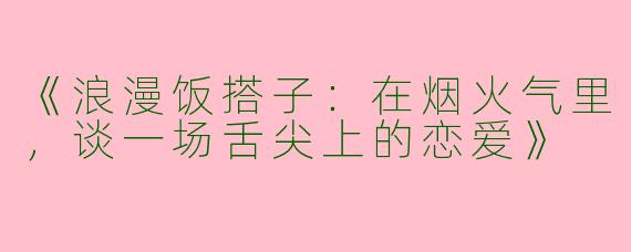 《浪漫饭搭子：在烟火气里，谈一场舌尖上的恋爱》