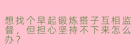 想找个早起锻炼搭子互相监督，但担心坚持不下来怎么办？