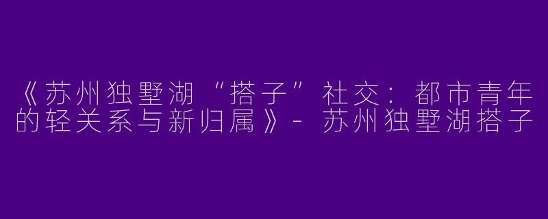 《苏州独墅湖“搭子”社交：都市青年的轻关系与新归属》