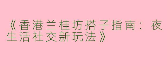 《香港兰桂坊搭子指南：夜生活社交新玩法》