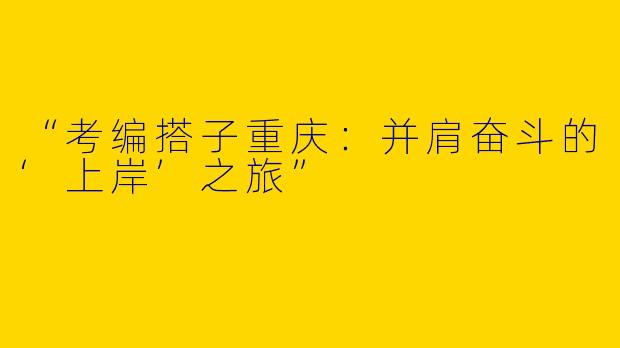 “考编搭子重庆：并肩奋斗的‘上岸’之旅”