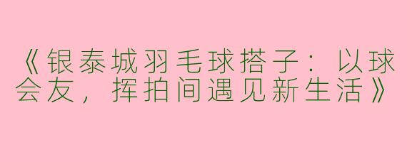 《银泰城羽毛球搭子：以球会友，挥拍间遇见新生活》