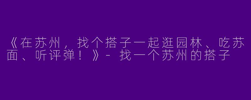 《在苏州，找个搭子一起逛园林、吃苏面、听评弹！》-找一个苏州的搭子