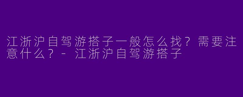 江浙沪自驾游搭子一般怎么找？需要注意什么？