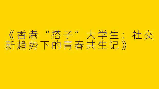 《香港“搭子”大学生：社交新趋势下的青春共生记》