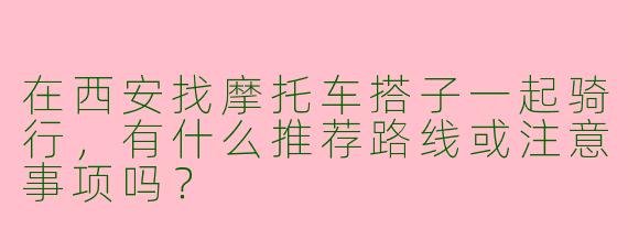 在西安找摩托车搭子一起骑行，有什么推荐路线或注意事项吗？