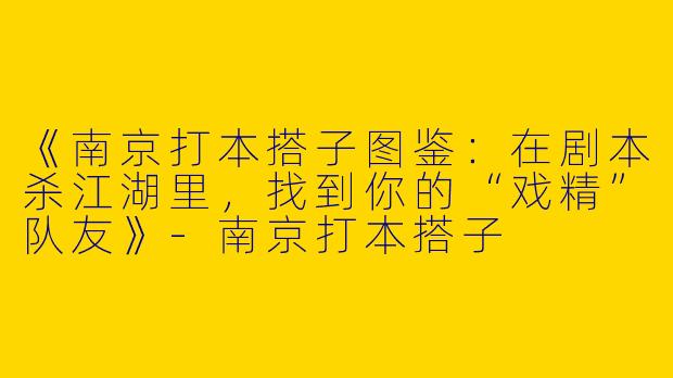 《南京打本搭子图鉴：在剧本杀江湖里，找到你的“戏精”队友》-南京打本搭子