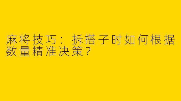 麻将技巧：拆搭子时如何根据数量精准决策？