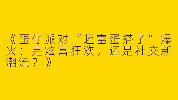 《蛋仔派对“超富蛋搭子”爆火：是炫富狂欢，还是社交新潮流？》