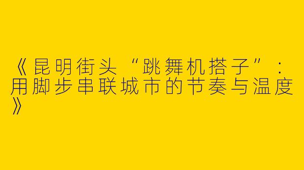 《昆明街头“跳舞机搭子”：用脚步串联城市的节奏与温度》