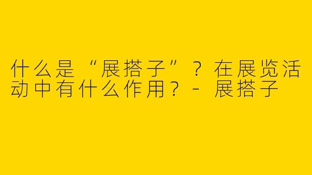 什么是“展搭子”？在展览活动中有什么作用？-展搭子