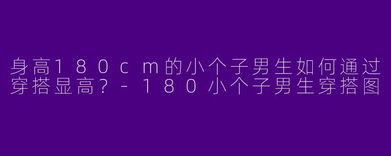 身高180cm的小个子男生如何通过穿搭显高？-180小个子男生穿搭图
