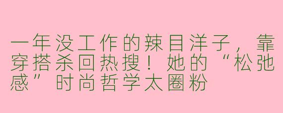 一年没工作的辣目洋子，靠穿搭杀回热搜！她的“松弛感”时尚哲学太圈粉