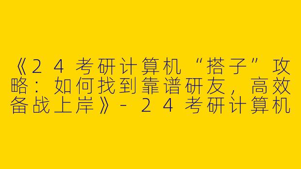 《24考研计算机“搭子”攻略：如何找到靠谱研友，高效备战上岸》-24考研计算机搭子