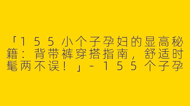 「155小个子孕妇的显高秘籍：背带裤穿搭指南，舒适时髦两不误！」-155个子孕妇背带裤穿搭