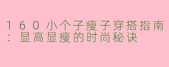 160小个子瘦子穿搭指南：显高显瘦的时尚秘诀