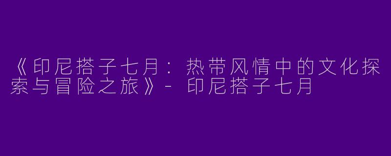 《印尼搭子七月：热带风情中的文化探索与冒险之旅》-印尼搭子七月