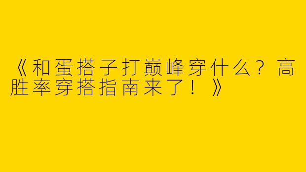 《和蛋搭子打巅峰穿什么？高胜率穿搭指南来了！》