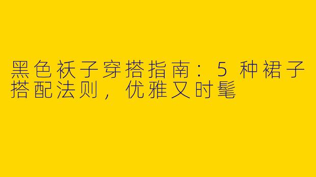 黑色袄子穿搭指南：5种裙子搭配法则，优雅又时髦