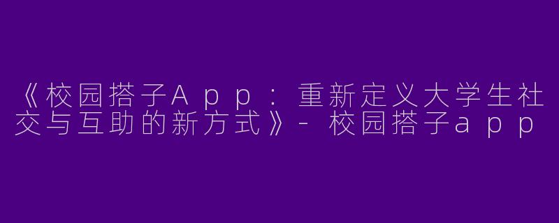 《校园搭子App：重新定义大学生社交与互助的新方式》-校园搭子app