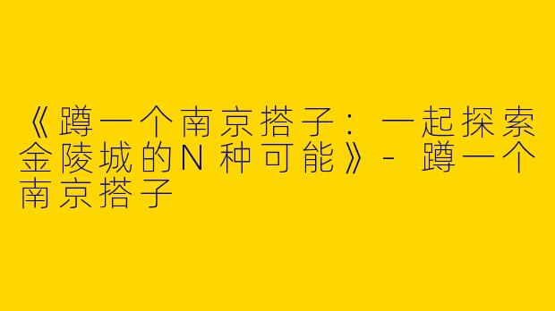 《蹲一个南京搭子：一起探索金陵城的N种可能》-蹲一个南京搭子