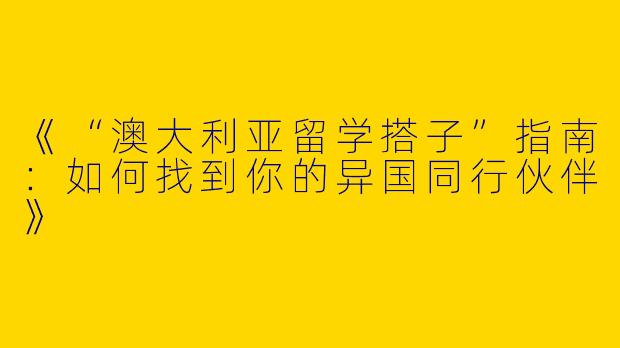 《“澳大利亚留学搭子”指南：如何找到你的异国同行伙伴》