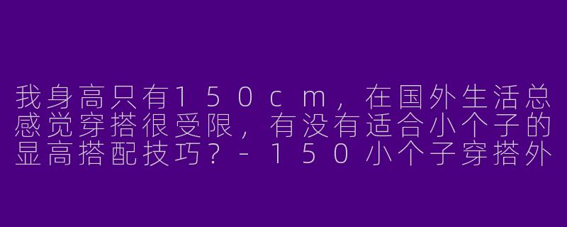 我身高只有150cm，在国外生活总感觉穿搭很受限，有没有适合小个子的显高搭配技巧？-150小个子穿搭外国