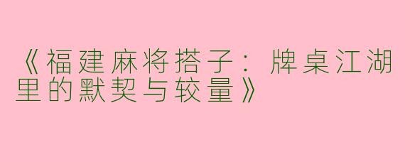 《福建麻将搭子：牌桌江湖里的默契与较量》