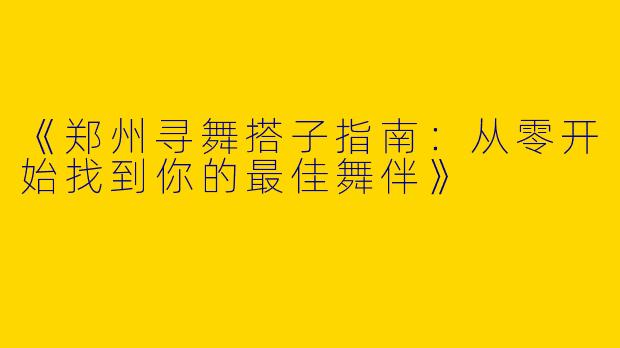 《郑州寻舞搭子指南：从零开始找到你的最佳舞伴》