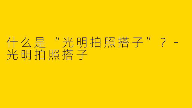 什么是“光明拍照搭子”？-光明拍照搭子