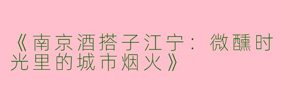 《南京酒搭子江宁：微醺时光里的城市烟火》