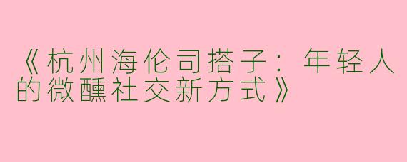《杭州海伦司搭子：年轻人的微醺社交新方式》