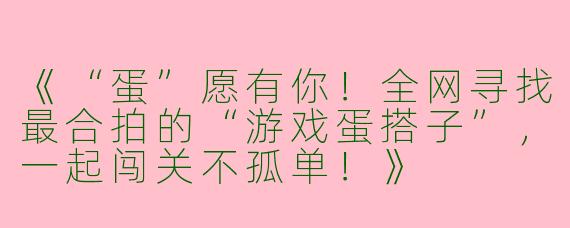 《“蛋”愿有你！全网寻找最合拍的“游戏蛋搭子”，一起闯关不孤单！》