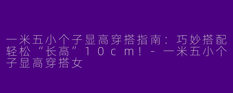 一米五小个子显高穿搭指南：巧妙搭配轻松“长高”10cm！-一米五小个子显高穿搭女