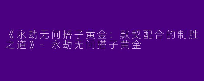 《永劫无间搭子黄金：默契配合的制胜之道》-永劫无间搭子黄金