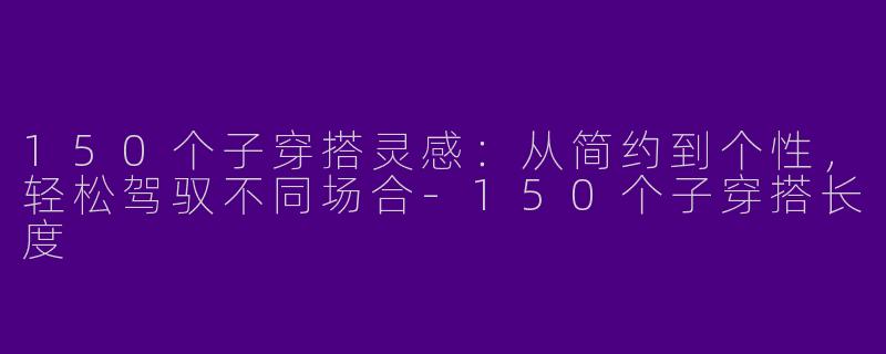 150个子穿搭灵感：从简约到个性，轻松驾驭不同场合-150个子穿搭长度
